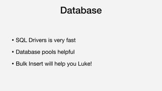 Database
• SQL Drivers is very fast

• Database pools helpful

• Bulk Insert will help you Luke!
 