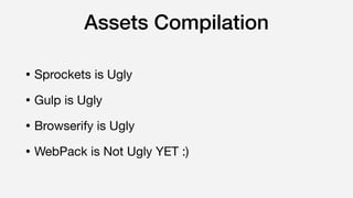 Assets Compilation
• Sprockets is Ugly

• Gulp is Ugly

• Browserify is Ugly

• WebPack is Not Ugly YET :)
 