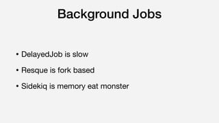 Background Jobs
• DelayedJob is slow

• Resque is fork based

• Sidekiq is memory eat monster
 