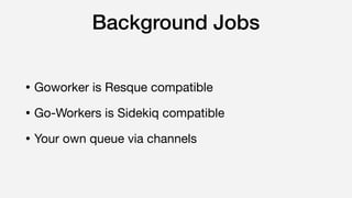Background Jobs
• Goworker is Resque compatible

• Go-Workers is Sidekiq compatible

• Your own queue via channels
 