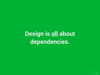 Design is all about 
dependencies. 
11 / 46 
 