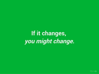 If it changes, 
you might change. 
13 / 46 
 