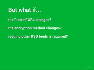 But what if... 
the "secret" URL changes? 
the encryption method changes? 
reading other RSS feeds is required? 
21 / 46 
 