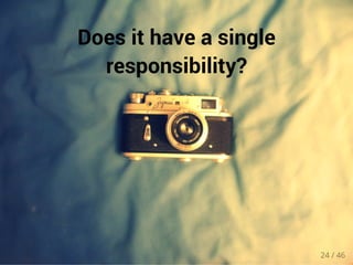 Does it have a single 
responsibility? 
24 / 46 
 