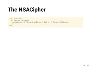 The NSACipher 
class NSACipher 
def decrypt(message) 
message.split('').map(&:ord).map { |a| a - 3 }.map(&:chr).join 
end 
end 
28 / 46 
 