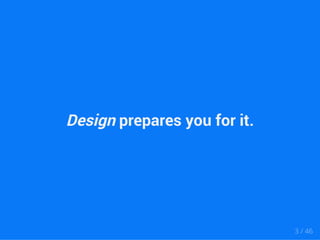 Design prepares you for it. 
3 / 46 
 