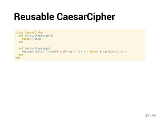 Reusable CaesarCipher 
class CaesarCipher 
def initialize(step=3) 
@step = step 
end 
def decrypt(message) 
message.split('').map(&:ord).map { |a| a - @step }.map(&:chr).join 
end 
end 
35 / 46 
 