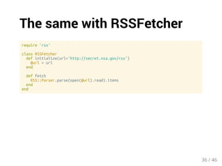 The same with RSSFetcher 
require 'rss' 
class RSSFetcher 
def initialize(url='http://secret.nsa.gov/rss') 
@url = url 
end 
def fetch 
RSS::Parser.parse(open(@url).read).items 
end 
end 
36 / 46 
 