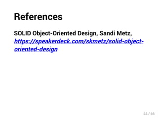References 
SOLID Object-Oriented Design, Sandi Metz, 
https://speakerdeck.com/skmetz/solid-object-oriented- 
design 
44 / 46 
 