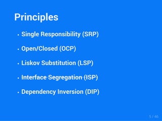 Principles 
Single Responsibility (SRP) 
Open/Closed (OCP) 
Liskov Substitution (LSP) 
Interface Segregation (ISP) 
Dependency Inversion (DIP) 
5 / 46 
 