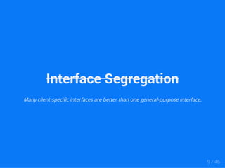 Interface Segregation 
Many client-specific interfaces are better than one general-purpose interface. 
9 / 46 
 