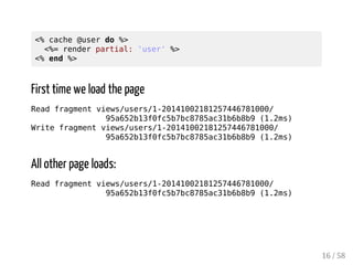 % cache @user do % 
%= render partial: 'user' % 
% end % 
15 / 58 
 