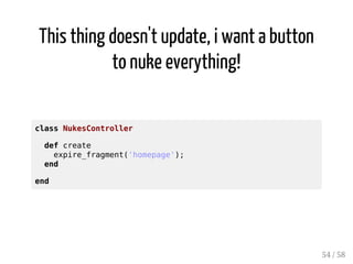 !SRGU?LRFMSPJWSNB?RCQMLKWFMKCN?EC
 
MFNJC?QCUGJJWMSFCJNKC 
cache 'homepage', expires_in: 1.hour do 
53 / 58 
 