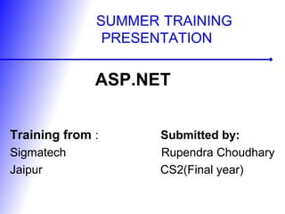 SUMMER TRAINING
PRESENTATION
ASP.NET
Training from : Submitted by:
Sigmatech Rupendra Choudhary
Jaipur CS2(Final year)
 