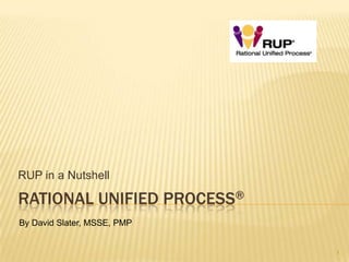 RUP in a Nutshell

RATIONAL UNIFIED PROCESS®
By David Slater, MSSE, PMP


                             1
 