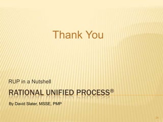 Thank You



RUP in a Nutshell

RATIONAL UNIFIED PROCESS®
By David Slater, MSSE, PMP


                                 24
 