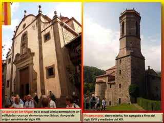 La Iglesia de San Miguel es la actual iglesia parroquiales un
edificio barroco con elementos neoclásicos. Aunque de
origen románico del siglo XIII.
El campanario, alto y esbelto, fue agregado a fines del
siglo XVIII y mediados del XIX.
 