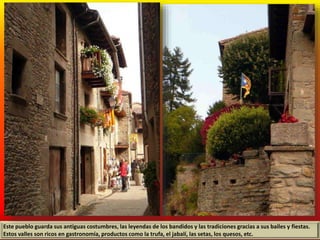 Este pueblo guarda sus antiguas costumbres, las leyendas de los bandidos y las tradiciones gracias a sus bailes y fiestas.
Estos valles son ricos en gastronomía, productos como la trufa, el jabalí, las setas, los quesos, etc.
 