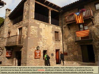 Si tradicionalmente la agricultura de secano (cereales, legumbres, patatas, maíz y forrajes) y la ganadería (vacuno y
porcino) eran las bases de la economía, hoy el turismo, atraído por el tipismo del municipio, es la principal fuente de
riqueza, con una serie de comercios y restaurantes que alojan los numerosos visitantes estivales y de fin de semana.
 