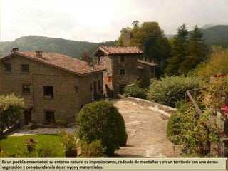 Es un pueblo encantador, su entorno natural es impresionante, rodeada de montañas y en un territorio con una densa
vegetación y con abundancia de arroyos y manantiales.
 