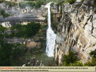 Salto de Sallent se trata de una cascada de unos 100 metros de altura que da paso a un enorme valle en el que se
encuentran diseminadas algunas casitas y masías de labranza.
 