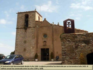 El Santuario está documentado desde el año 1269. La iglesia primitiva fue destruida por un terremoto el año 1425. El
edificio actual fue construido entre los años 1599 y 1648.
 
