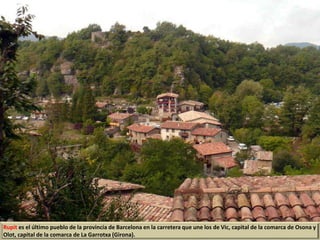 Rupit es el último pueblo de la provincia de Barcelona en la carretera que une los de Vic, capital de la comarca de Osona y
Olot, capital de la comarca de La Garrotxa (Girona).
 
