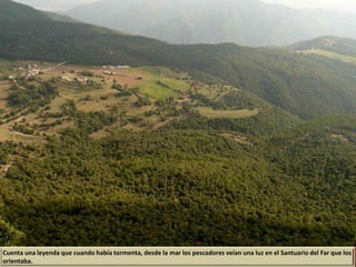 Cuenta una leyenda que cuando había tormenta, desde la mar los pescadores veían una luz en el Santuario del Far que los
orientaba.
 