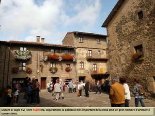 Durant el segle XVI i XVII Rupit era, segurament, la població més important de la zona amb un gran nombre d'artesans i
comerciants.
 