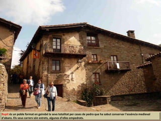 Rupit és un poble format en gairebé la seva totalitat per cases de pedra que ha sabut conservar l'essència medieval
d'abans. Els seus carrers són estrets, algunes d'elles empedrats.
 