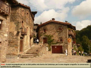 Rupit. A estat reconeguda per ser un dels pobles més bonics de Catalunya, per la seva singular orografía i la conservació i
qualitat de les edificacions.
 