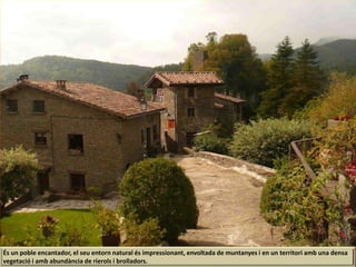 És un poble encantador, el seu entorn natural és impressionant, envoltada de muntanyes i en un territori amb una densa
vegetació i amb abundància de rierols i brolladors.
 