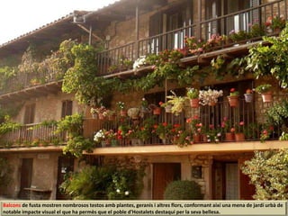 Balcons de fusta mostren nombrosos testos amb plantes, geranis i altres flors, conformant així una mena de jardí urbà de
notable impacte visual el que ha permès que el poble d'Hostalets destaqui per la seva bellesa.
 