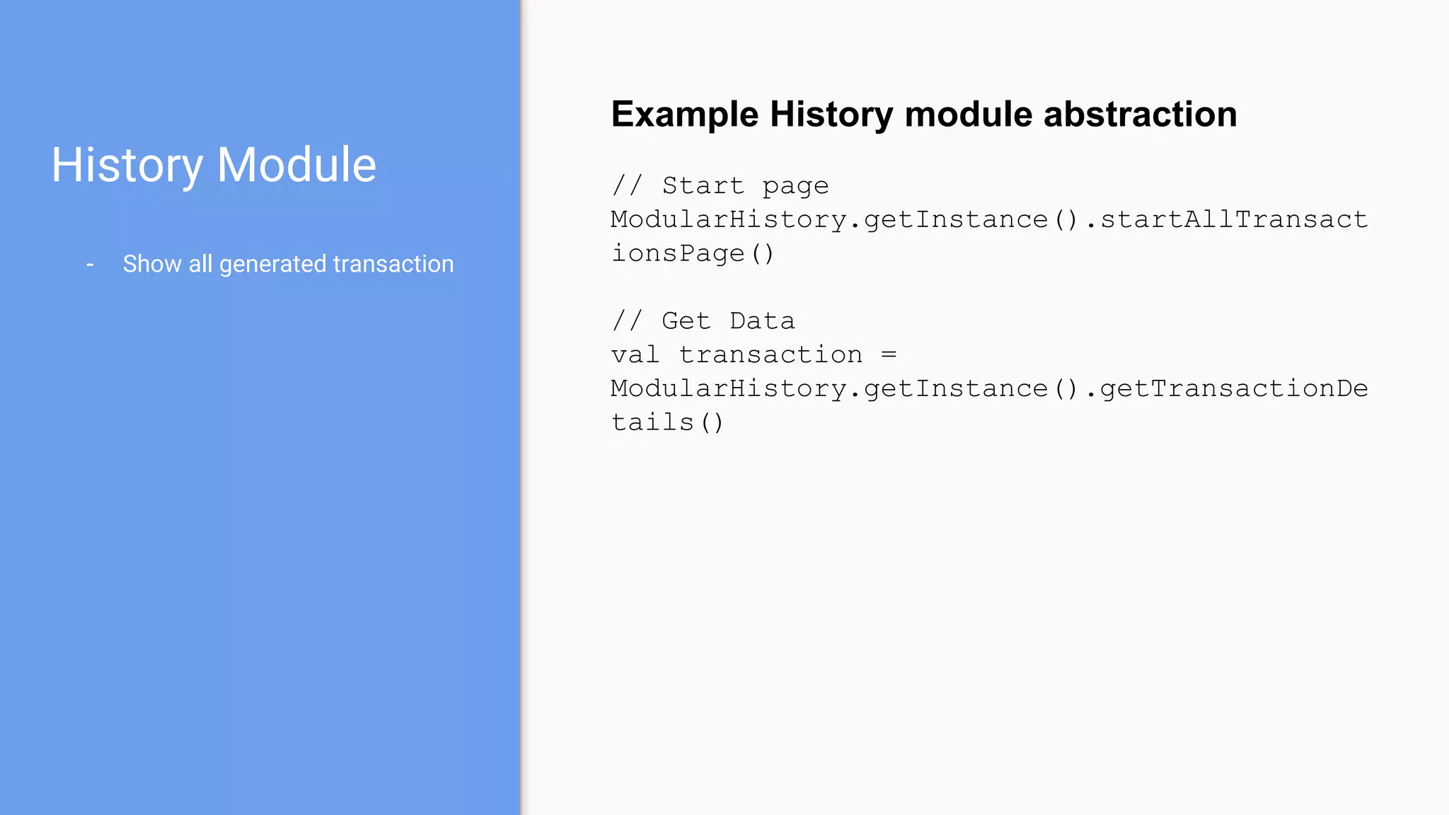 History Module
- Show all generated transaction
Example History module abstraction
// Start page
ModularHistory.getInstance().startAllTransact
ionsPage()
// Get Data
val transaction =
ModularHistory.getInstance().getTransactionDe
tails()
 