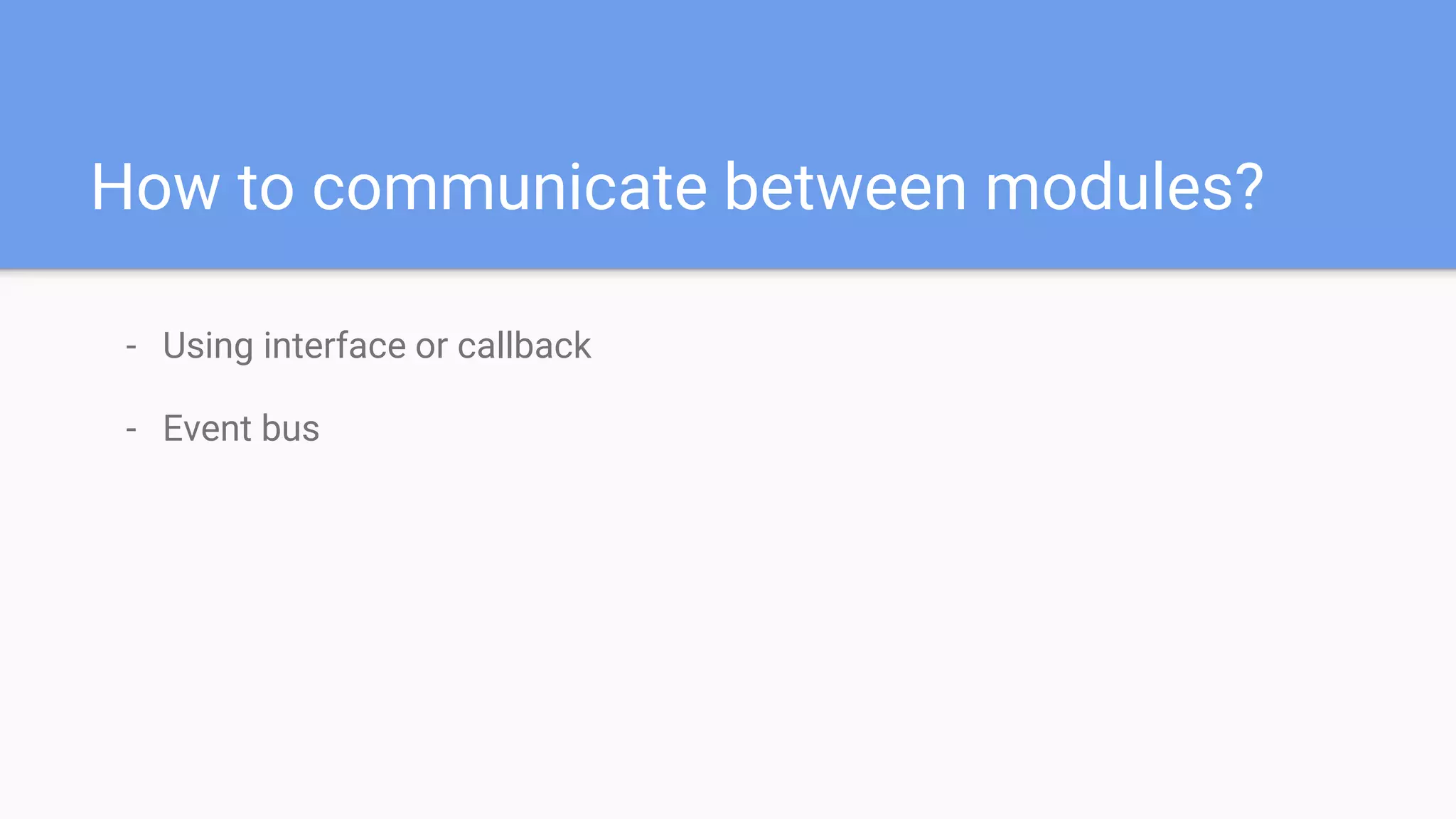 How to communicate between modules?
- Using interface or callback
- Event bus
 