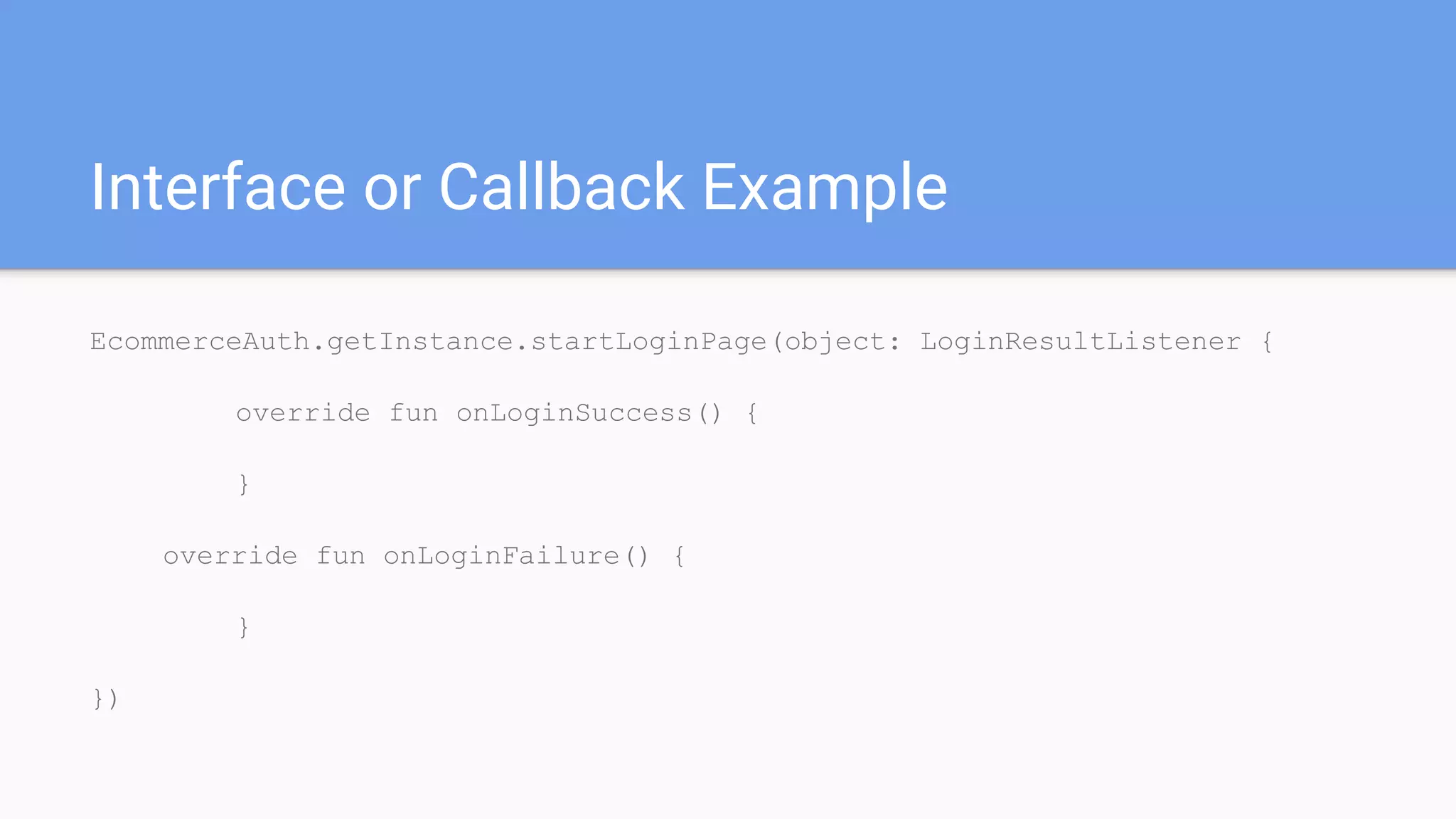 Interface or Callback Example
EcommerceAuth.getInstance.startLoginPage(object: LoginResultListener {
override fun onLoginSuccess() {
}
override fun onLoginFailure() {
}
})
 