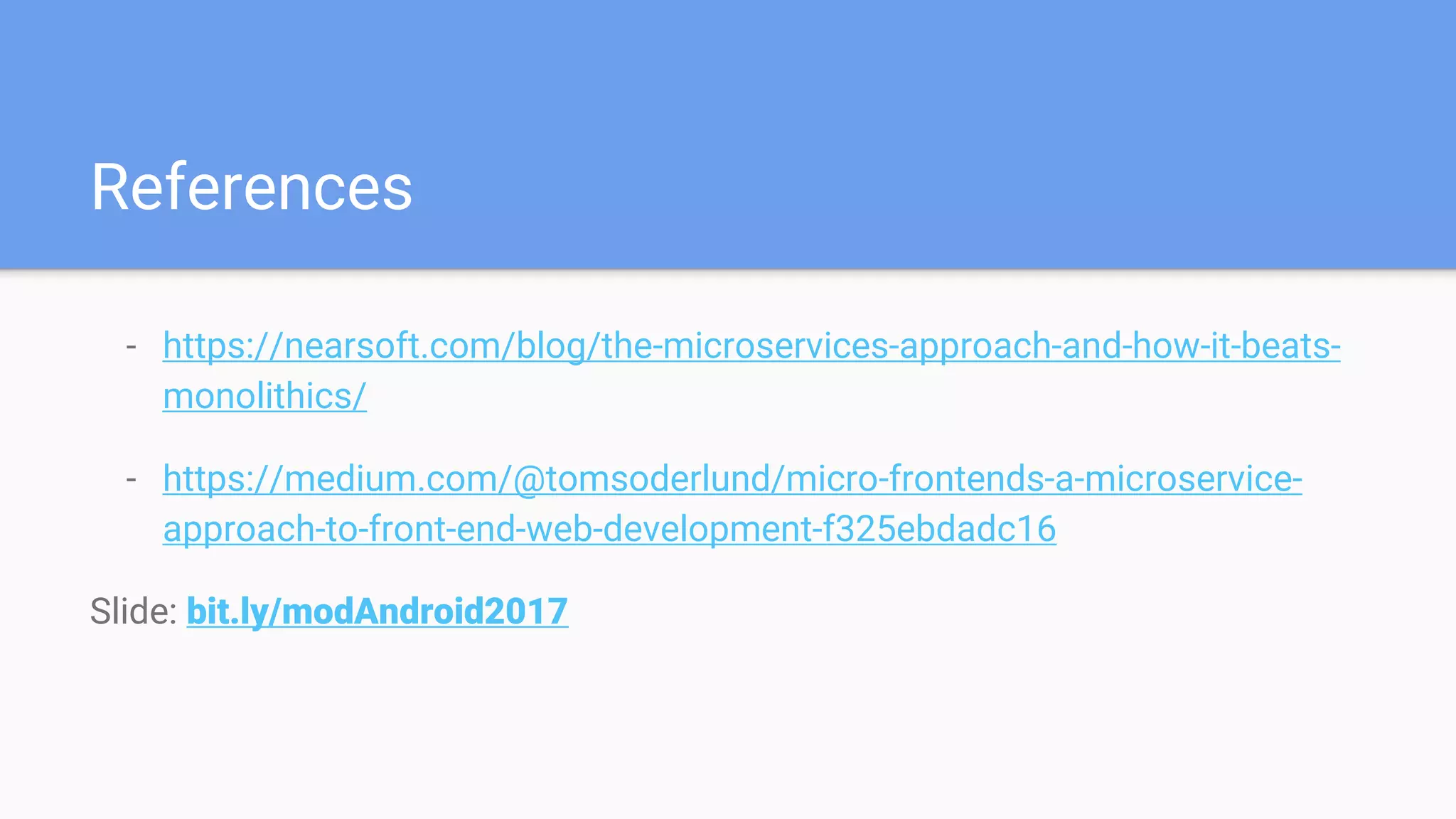 - https://nearsoft.com/blog/the-microservices-approach-and-how-it-beats-
monolithics/
- https://medium.com/@tomsoderlund/micro-frontends-a-microservice-
approach-to-front-end-web-development-f325ebdadc16
Slide: bit.ly/modAndroid2017
References
 