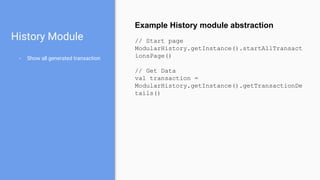 History Module
- Show all generated transaction
Example History module abstraction
// Start page
ModularHistory.getInstance().startAllTransact
ionsPage()
// Get Data
val transaction =
ModularHistory.getInstance().getTransactionDe
tails()
 