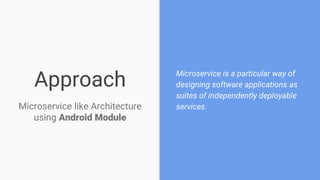 Approach Microservice is a particular way of
designing software applications as
suites of independently deployable
services.Microservice like Architecture
using Android Module
 