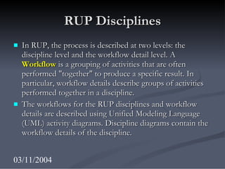 RUP Disciplines <ul><li>In RUP, the process is described at two levels: the discipline level and the workflow detail level...