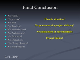 Final Conclusion <ul><li>No vision? </li></ul><ul><li>No process? </li></ul><ul><li>No Plan </li></ul><ul><li>No Risk List...