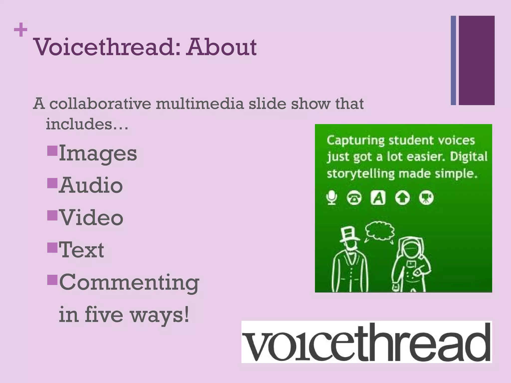 +
    Voicethread: About

    A collaborative multimedia slide show that
     includes…
     Images
     Audio
     Video
     Text
     Commenting

       in five ways!
 