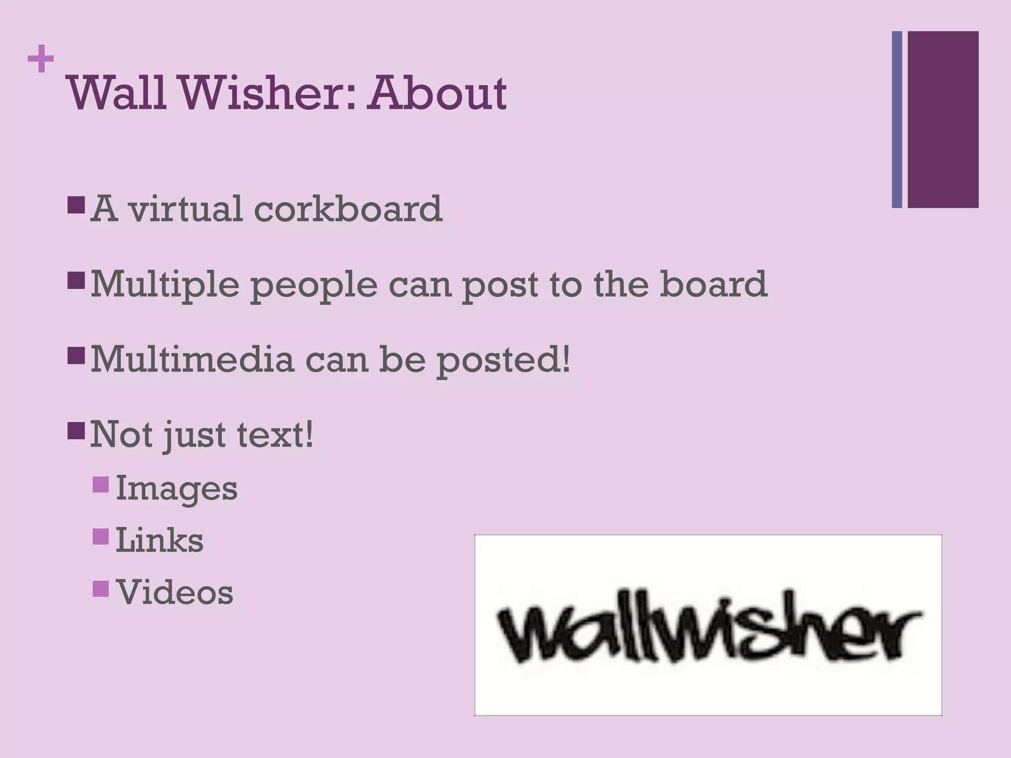 +
    Wall Wisher: About

    A   virtual corkboard
     Multiple   people can post to the board
     Multimedia     can be posted!
     Not   just text!
      Images
      Links
      Videos
 