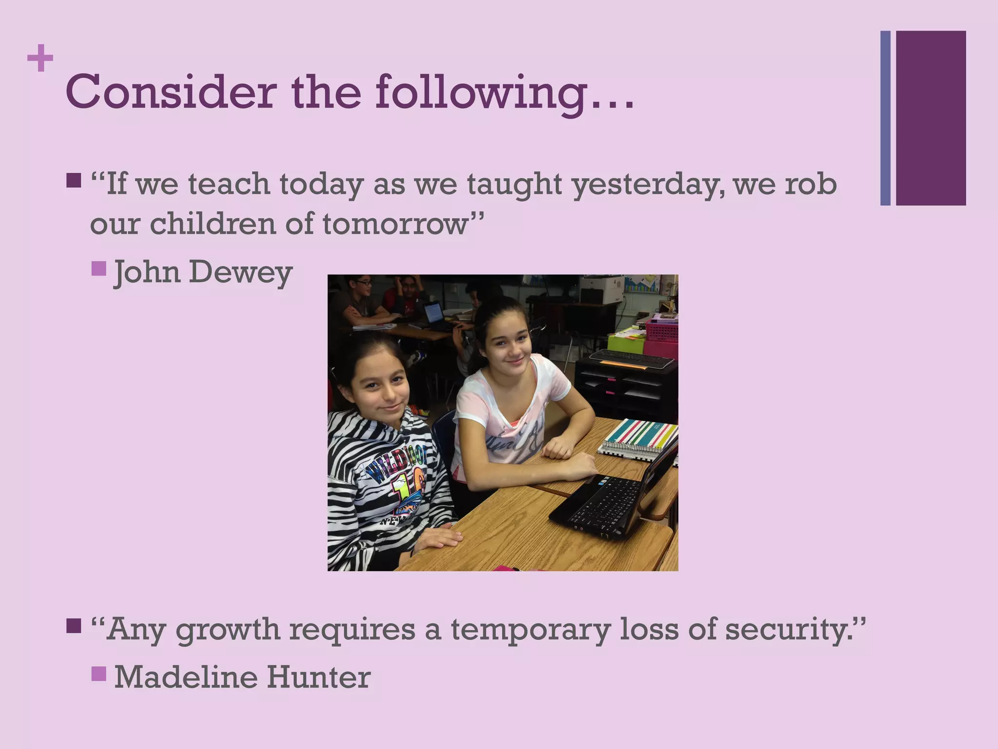 +
    Consider the following…
     “If we teach today as we taught yesterday, we rob
      our children of tomorrow”
       John Dewey




     “Any growth requires a temporary loss of security.”
       Madeline Hunter
 