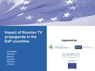 Supported by:
Impact of Russian TV
propaganda in the
EaP countries
Azerbaijan
Armenia
Belarus
Georgia
Moldova
Ukraine
 