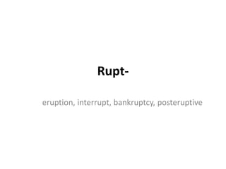Rupt-
eruption, interrupt, bankruptcy, posteruptive
 