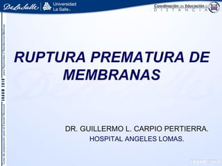 RUPTURA PREMATURA DE
MEMBRANAS
DR. GUILLERMO L. CARPIO PERTIERRA.
HOSPITAL ANGELES LOMAS.
 