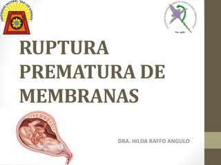 RUPTURA
PREMATURA DE
MEMBRANAS
DRA. HILDA RAFFO ANGULO
 