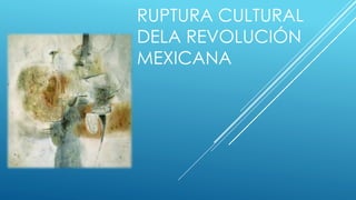 RUPTURA CULTURAL
DELA REVOLUCIÓN
MEXICANA
 