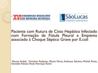 Paciente com Rutura de Cisto Hepático Infectado
com Formação de Fístula Pleural e Empiema
associado à Choque Séptico Grave por E.coli




Marcos Knibel, Chrishian Roderjan, Márcia Murta, Andressa Salviano, Micheli Ponte,
Oswaldo Tolesani, Paulo Henrique Xavier
 